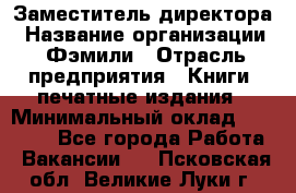 Заместитель директора › Название организации ­ Фэмили › Отрасль предприятия ­ Книги, печатные издания › Минимальный оклад ­ 18 000 - Все города Работа » Вакансии   . Псковская обл.,Великие Луки г.